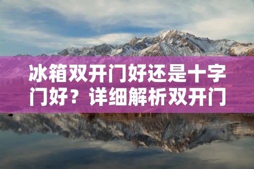 冰箱**门好还是十字门好?详细解析**门和十字门冰箱的优缺点 冰箱**门好还是十字门好?详细解析**门和十字门冰箱的优缺点