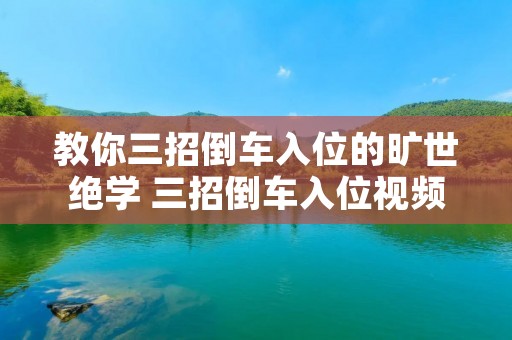 教你三招倒车入位的旷世绝学 三招倒车入位视频 教你三招倒车入位的旷世绝学 三招倒车入位视频