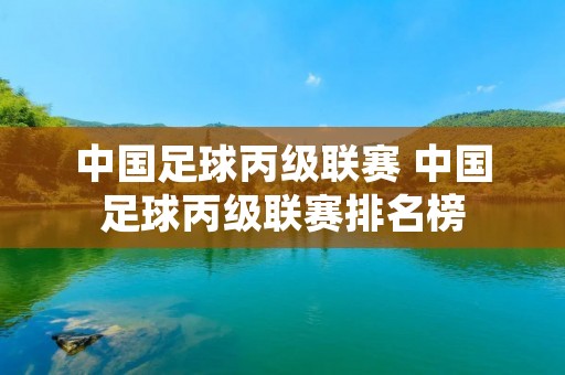 中国足球丙级联赛 中国足球丙级联赛排名榜