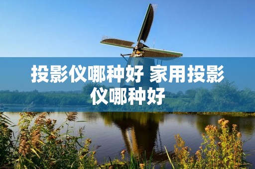 投影仪哪种好 家用投影仪哪种好