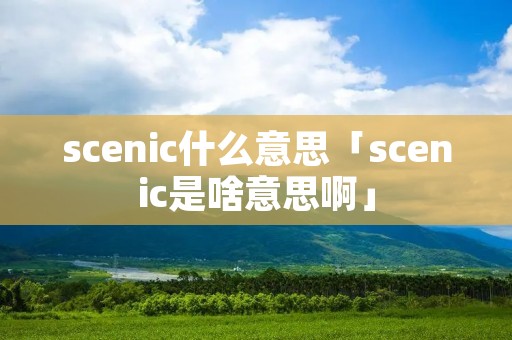 scenic什么意思「scenic是啥意思啊」 scenic什么意思「scenic是啥意思啊」