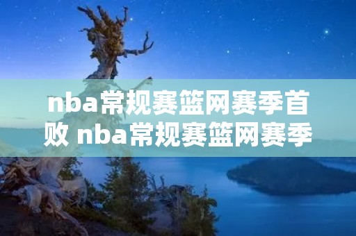 nba常规赛篮网赛季首败 nba常规赛篮网赛季首败球员 nba常规赛篮网赛季首败 nba常规赛篮网赛季首败球员