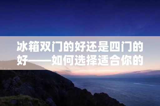 冰箱双门的好还是四门的好——如何选择适合你的冰箱? 冰箱双门的好还是四门的好——如何选择适合你的冰箱?