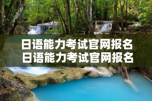 日语能力考试官网报名 日语能力考试官网报名2021