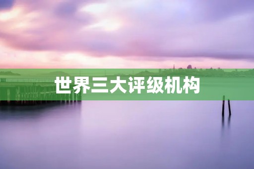 世界三大评级机构:究竟是谁在掌握全球金融市场的命脉?