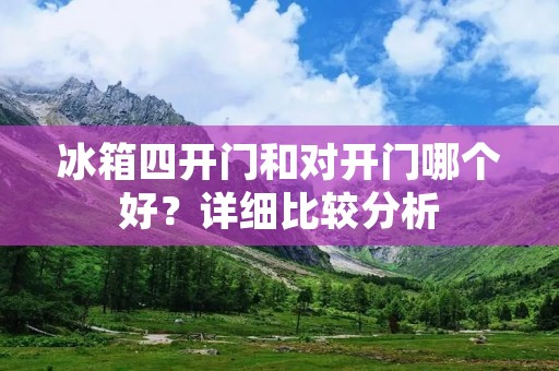 冰箱四开门和对开门哪个好?详细比较分析