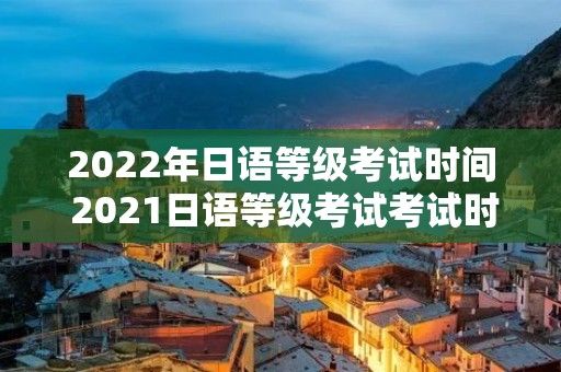 2022年日语等级考试时间 2021日语等级考试考试时间