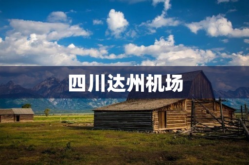 四川达州机场:连接天府之国与川南腹地的航空枢纽