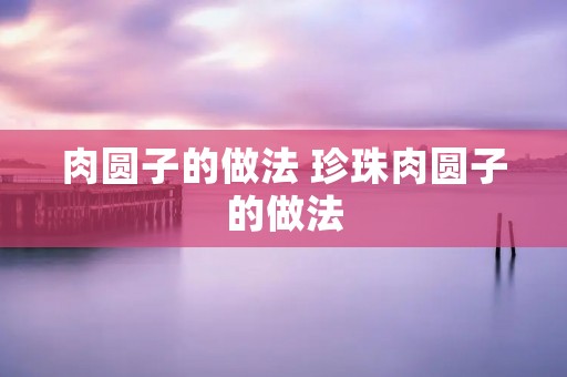 肉圆子的做法 珍珠肉圆子的做法