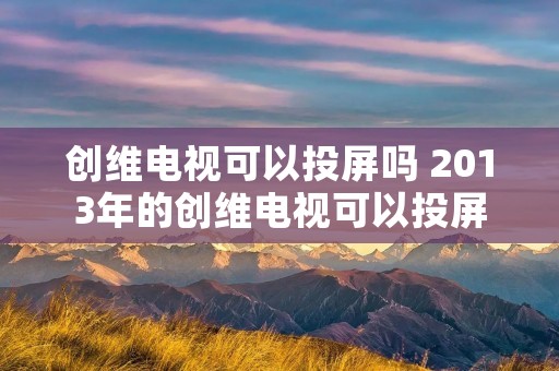 创维电视可以投屏吗 2013年的创维电视可以投屏吗 创维电视可以投屏吗 2013年的创维电视可以投屏吗