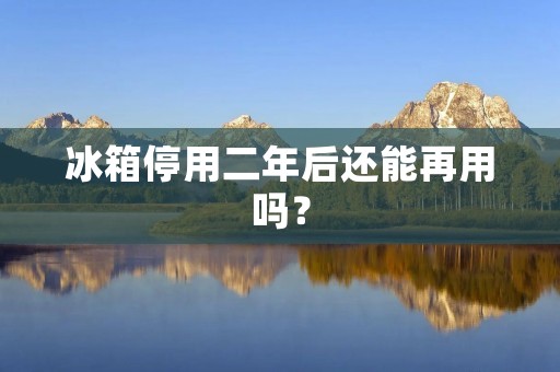 冰箱停用二年后还能再用吗？