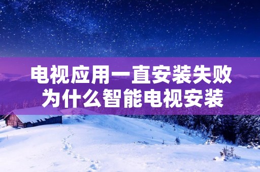 电视应用一直安装失败 为什么智能电视安装应用全都是失败 电视应用一直安装失败 为什么智能电视安装应用全都是失败