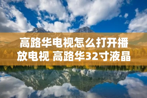 高路华电视怎么打开播放电视 高路华32寸液晶电视说明书 高路华电视怎么打开播放电视 高路华32寸液晶电视说明书