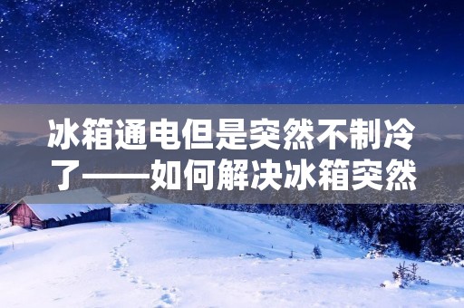 冰箱通电但是突然不制冷了——如何解决冰箱突然失去制冷功能的问题