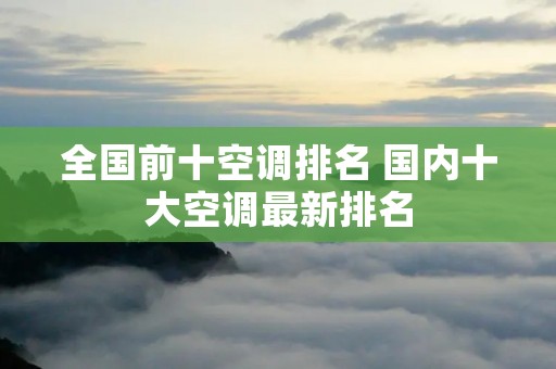 全国前十空调排名 国内十大空调最新排名 全国前十空调排名 国内十大空调最新排名