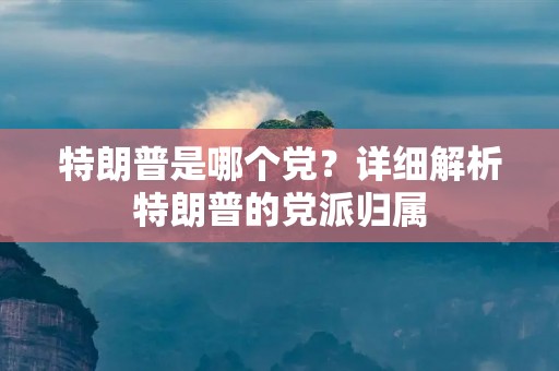 特朗普是哪个党?详细解析特朗普的党派归属