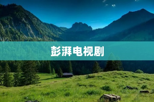 彭湃电视剧:一部集情感与剧情于一体的精彩之作