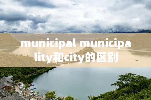 municipal municipality和city的区别 municipal municipality和city的区别
