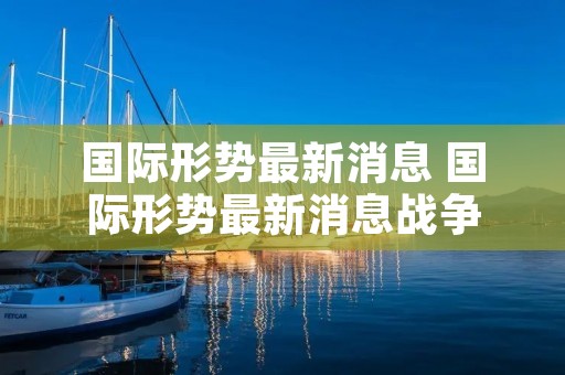 国际形势最新消息 国际形势最新消息战争