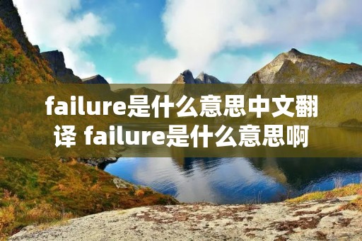 failure是什么意思中文翻译 failure是什么意思啊 failure是什么意思中文翻译 failure是什么意思啊