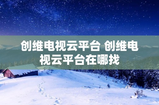 创维电视云平台 创维电视云平台在哪找 创维电视云平台 创维电视云平台在哪找