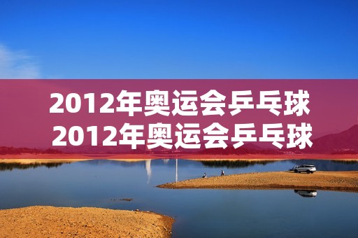 2012年奥运会乒乓球 2012年奥运会乒乓球男团决赛