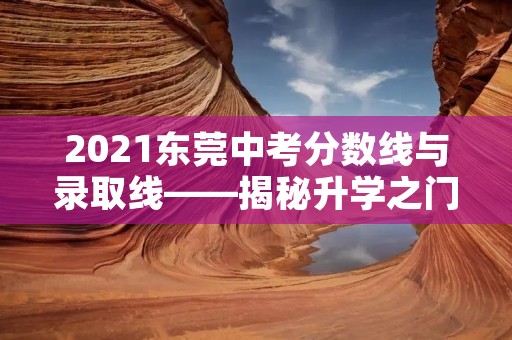 2021东莞中考分数线与录取线——揭秘升学之门 2021东莞中考分数线与录取线——揭秘升学之门