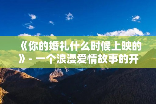 《你的婚礼什么时候上映的》- 一个浪漫爱情故事的开启 《你的婚礼什么时候上映的》- 一个浪漫爱情故事的开启