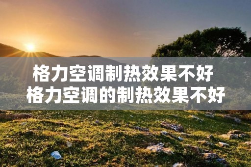 格力空调制热效果不好 格力空调的制热效果不好怎么办