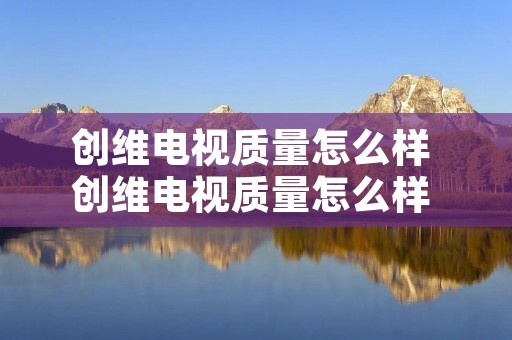 创维电视质量怎么样 创维电视质量怎么样 属于什么档次的
