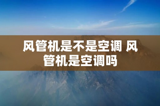 风管机是不是空调 风管机是空调吗 风管机是不是空调 风管机是空调吗
