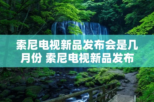 索尼电视新品发布会是几月份 索尼电视新品发布会2021