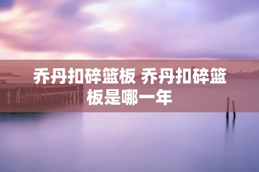 乔丹扣碎篮板 乔丹扣碎篮板是哪一年