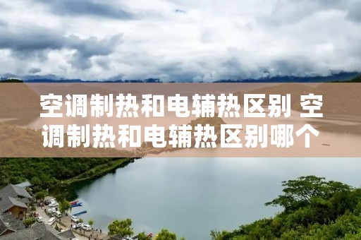 空调制热和电辅热区别 空调制热和电辅热区别哪个省电