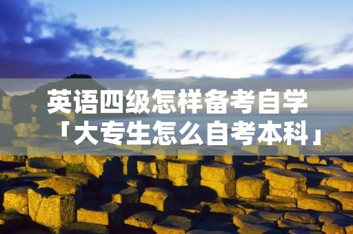 英语四级怎样备考自学「大专生怎么自考本科」 英语四级怎样备考自学「大专生怎么自考本科」