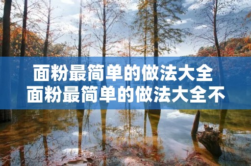 面粉最简单的做法大全 面粉最简单的做法大全不放任何添加剂 面粉最简单的做法大全 面粉最简单的做法大全不放任何添加剂