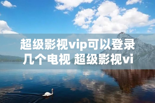 超级影视vip可以登录几个电视 超级影视vip可以登录几个电视机 超级影视vip可以登录几个电视 超级影视vip可以登录几个电视机