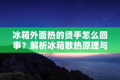 冰箱外面热的烫手怎么回事?解析冰箱散热原理与故障排除 冰箱外面热的烫手怎么回事?解析冰箱散热原理与故障排除