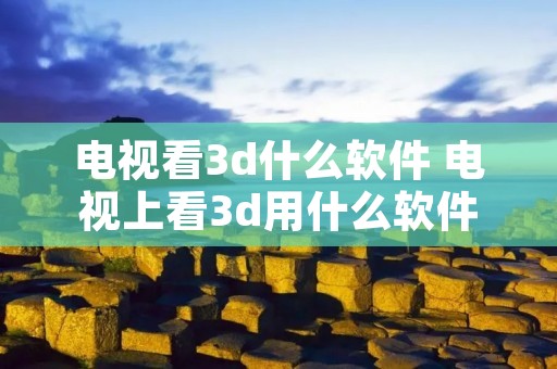 电视看3d什么软件 电视上看3d用什么软件 电视看3d什么软件 电视上看3d用什么软件