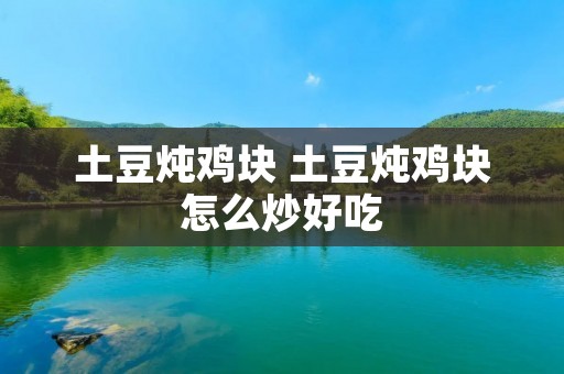 土豆炖鸡块 土豆炖鸡块怎么炒好吃