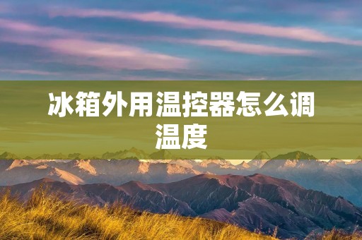 冰箱外用温控器怎么调温度 冰箱外用温控器怎么调温度