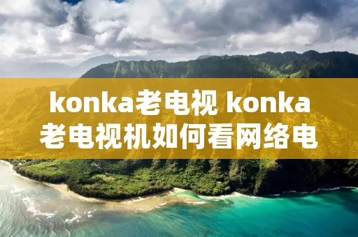 konka老电视 konka老电视机如何看网络电视 konka老电视 konka老电视机如何看网络电视