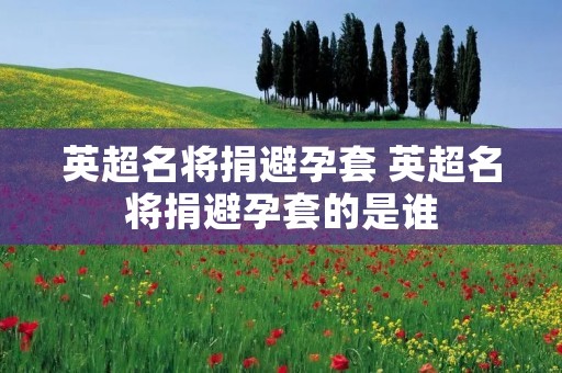 英超名将捐避孕套 英超名将捐避孕套的是谁 英超名将捐避孕套 英超名将捐避孕套的是谁