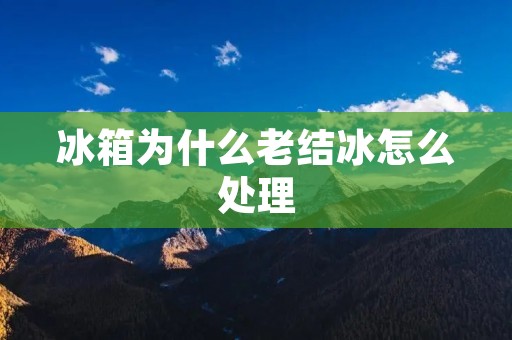 冰箱为什么老结冰怎么处理 冰箱为什么老结冰怎么处理