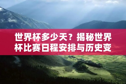 世界杯多少天?揭秘世界杯比赛日程安排与历史变迁 世界杯多少天?揭秘世界杯比赛日程安排与历史变迁