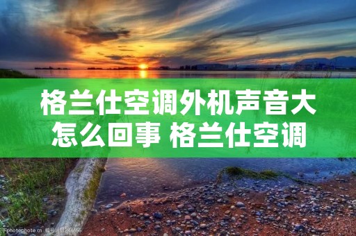 格兰仕空调外机声音大怎么回事 格兰仕空调外机响