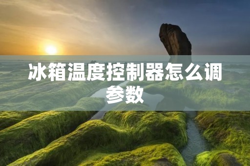 冰箱温度控制器怎么调参数 冰箱温度控制器怎么调参数