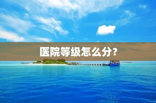 医院等级怎么分?