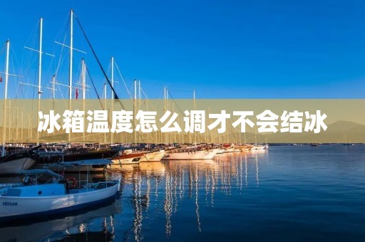 冰箱温度怎么调才不会结冰 冰箱温度怎么调才不会结冰