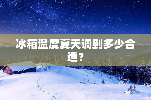 冰箱温度夏天调到多少合适? 冰箱温度夏天调到多少合适?